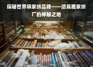 探秘世界级家纺品牌——洁曼雅家纺厂的神秘之地 销售视角的深度解密